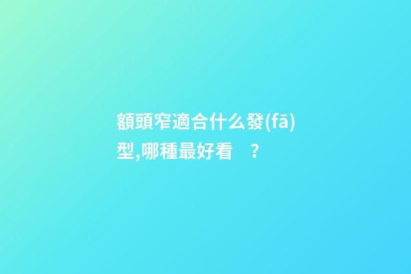額頭窄適合什么發(fā)型,哪種最好看？